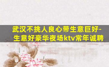 武汉不挑人良心带生意巨好-生意好豪华夜场ktv常年诚聘
